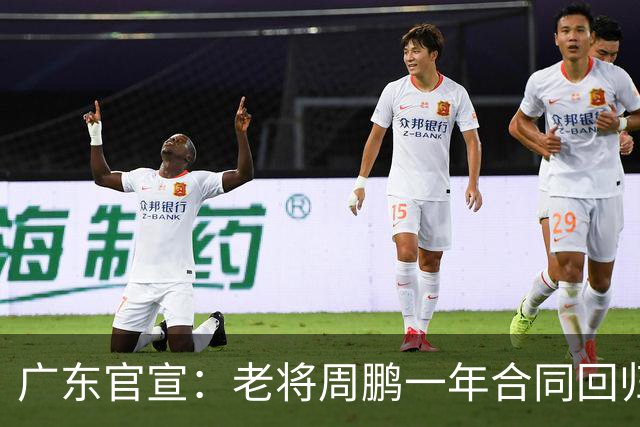 广东官宣：老将周鹏一年合同回归宏远！