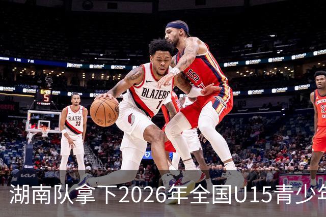 湖南队拿下2026年全国U15青少年篮球联赛女子组决赛总冠军