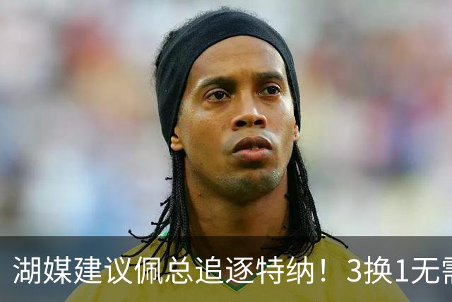 湖媒建议佩总追逐特纳！3换1无需选秀权还完成减员 先发双塔无惧雷霆