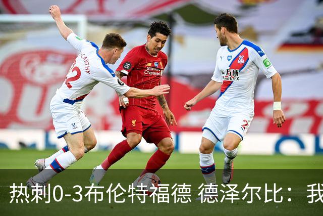 热刺0-3布伦特福德 德泽尔比：我们还不是一支球队