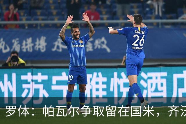 罗体：帕瓦尔争取留在国米，齐沃对他没有成见