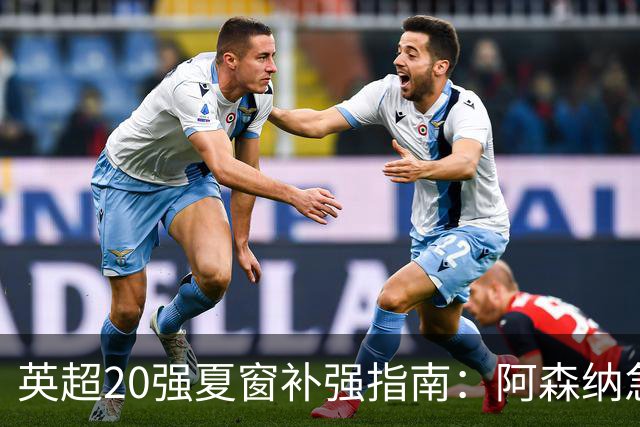 英超20强夏窗补强指南：阿森纳急寻后腰 切尔西门将位存隐忧