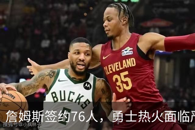 詹姆斯签约76人，勇士热火面临严峻考验